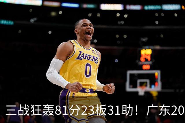 三战狂轰81分23板31助！广东20岁天才后卫疯狂崛起，他能成下一个徐杰吗？